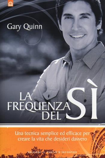 La frequenza del sì. Una tecnica semplice ed efficace per creare la vita che desideri davvero - Gary Quinn - Libro Edizioni Il Punto d'Incontro 2013, Nuove frontiere del pensiero | Libraccio.it