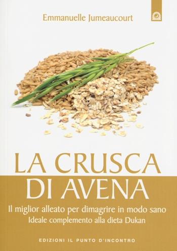 La crusca di avena. Il miglior alleato per dimagrire in modo sano. Ideale complemento alla dieta Dukan - Emmanuelle Jumeaucourt - Libro Edizioni Il Punto d'Incontro 2013, Salute e benessere | Libraccio.it