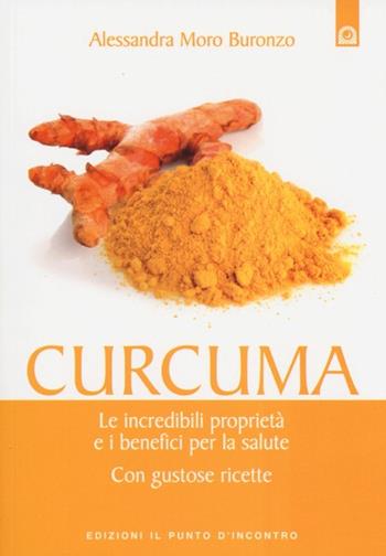 Curcuma. Le straordinarie virtù e i benefici per la salute. Con gustose ricette - Alessandra Moro Buronzo - Libro Edizioni Il Punto d'Incontro 2013, Salute e benessere | Libraccio.it