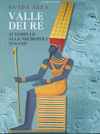 Guida alla Valle dei Re. Ai templi e alle necropoli tebane. Ediz. illustrata - Alberto Siliotti - Libro White Star 2000, Guide archeologiche | Libraccio.it