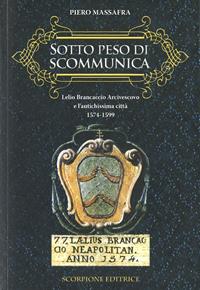 Sotto peso di scomunica. Lelio Brancaccio arcivescovo e l'antichissima città. 1574-1599 - Piero Massafra - Libro Scorpione 2008 | Libraccio.it