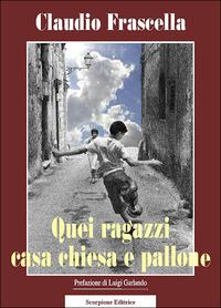 Quei ragazzi casa chiesa e pallone - Claudio Frascella - Libro Scorpione 2010 | Libraccio.it