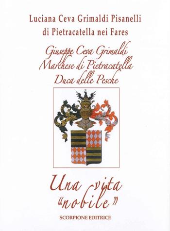 Giuseppe Ceva Grimaldi Marchese di Pietracatella Duca delle Pesche. Una vita «nobile» - Luciana Ceva Grimaldi - Libro Scorpione 2016 | Libraccio.it