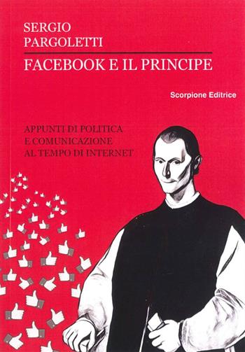 Facebook e il principe. Appunti di politica e comunicazione al tempo di internet - Sergio Pargoletti - Libro Scorpione 2016 | Libraccio.it