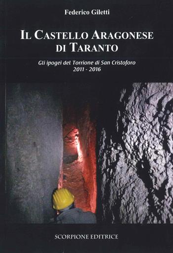 Il castello Aragonese di Taranto. Gli ipogei del Torrione di San Cristoforo 2011-2016 - Federico Giletti - Libro Scorpione 2017 | Libraccio.it