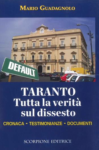 Taranto. Tutta la verità sul dissesto. Cronaca, testimonianze, documenti - Mario Guadagnolo - Libro Scorpione 2018 | Libraccio.it