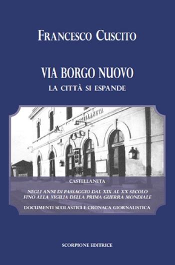 Via Borgo Nuovo. La città si espande. Castellaneta negli anni di passaggio dal XIX al XX secolo fino alla vigilia della prima guerra mondiale. Documenti scolastici e cronaca giornalistica - Francesco Cuscito - Libro Scorpione 2022 | Libraccio.it