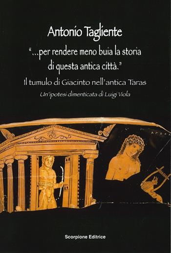 «...Per rendere meno buia la storia di questa antica città». Il tumulo di Giacinto nell'antica Taras. Un'ipotesi dimenticata di Luigi Viola - Antonio Tagliente - Libro Scorpione 2023 | Libraccio.it