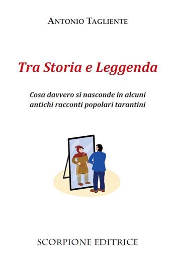 Tra storia e leggenda. Cosa davvero si nasconde in alcuni antichi racconti popolari tarantini - Antonio Tagliente - Libro Scorpione 2024 | Libraccio.it