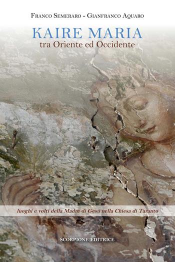 Kaire Maria tra Oriente ed Occidente. Luoghi e volti della Madre di Gesù nella Chiesa di Taranto - Franco Semeraro, Gianfranco Aquaro - Libro Scorpione 2025 | Libraccio.it