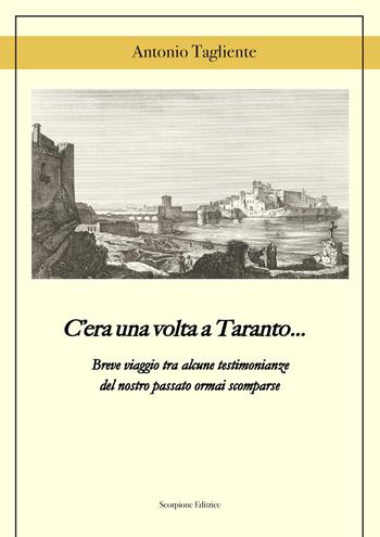 C'era una volta a Taranto... Breve viaggio tra alcune testimonianze del del nostro passato ormai scomparse - Antonio Tagliente - Libro Scorpione 2026 | Libraccio.it