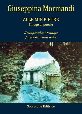 Alle mie pietre. Il mio paradiso è tutto qui fra queste antiche pietre - Giuseppina Mormandi - Libro Scorpione 2026 | Libraccio.it