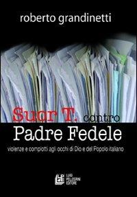 Suor T. contro Padre Fedele. Violenze e complotti agli occhi di Dio e del popolo italiano - Roberto Grandinetti - Libro Pellegrini 2011 | Libraccio.it