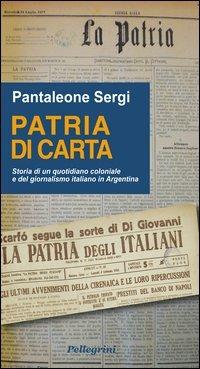 Patria di carta. Storia di un quotidiano coloniale e del giornalismo italiano in Argentina - Pantaleone Sergi - Libro Pellegrini 2012 | Libraccio.it