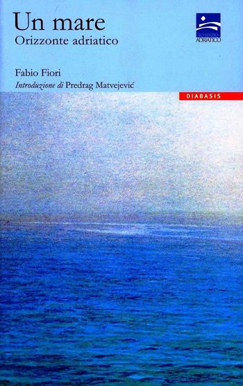 Un mare. Orizzonte adriatico - Fabio Fiori - Libro Diabasis 2005, Progetto Adriatico | Libraccio.it