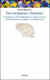 Tra memoria e finzione. L'immagine dell'immigrazione transoceanica nella narrativa argentina contemporanea - Ilaria Magnani - Libro Diabasis 2005 | Libraccio.it