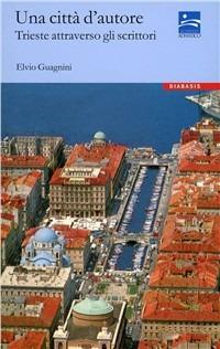 Una città d'autore. Trieste attraverso gli scrittori - Elvio Guagnini - Libro Diabasis 2008, Spazio Adriatico | Libraccio.it