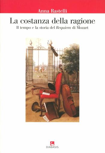 La costanza della ragione. Il tempo e la storia del «Requiem» di Mozart - Anna Rastelli - Libro Diabasis 2008, Il castello di Atlante | Libraccio.it