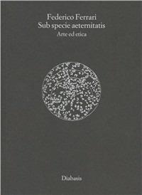 Sub specie aeternitatis. Arte ed etica - Federico Ferrari - Libro Diabasis 2008, Spazio e tempo | Libraccio.it