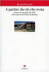 A partire da ciò che resta. Forme memoriali nell'arte e nell'architettura del secondo Novecento - Elena Pirazzoli - Libro Diabasis 2010, Il castello di Atlante | Libraccio.it