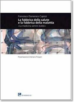 La fabbrica della salute e la fabbrica della malattia. «La medicina semini dubbi» - Francesco Domenico Capizzi - Libro Diabasis 2010, Montefalcone studium | Libraccio.it