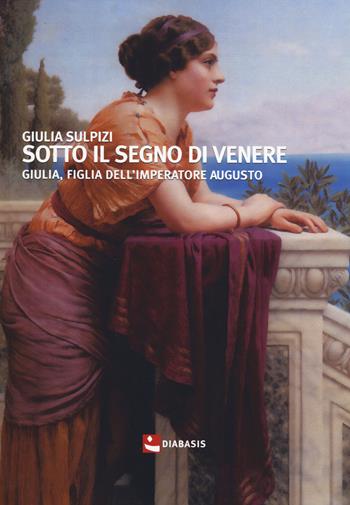 Sotto il segno di Venere. Giulia, figlia dell'imperatore Augusto - Giulia Sulpizi - Libro Diabasis 2014, Al buon Corsiero | Libraccio.it