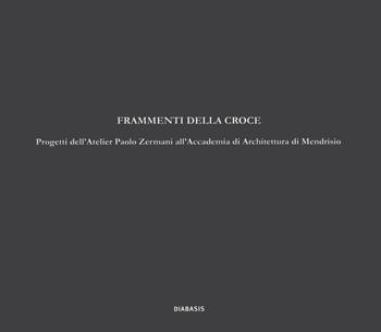 Frammenti della croce. Progetti dell'Atelier Paolo Zermani all'Accademia di Architettura di Mendrisio  - Libro Diabasis 2016 | Libraccio.it