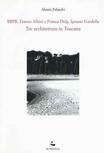 Tre architetture in Toscana. BBPR, Franco Albini e Franca Helg, Ignazio Gardella - Alessio Palandri - Libro Diabasis 2017, Architetture italiane | Libraccio.it