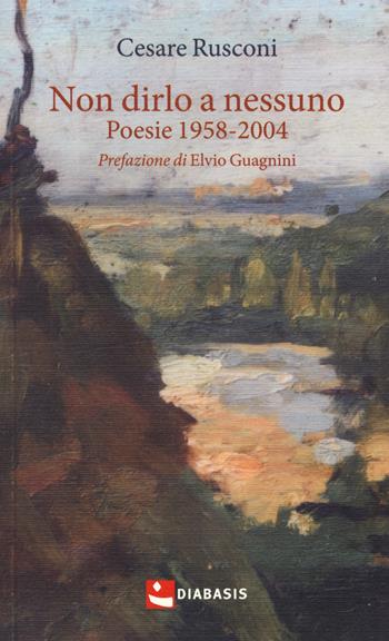Non dirlo a nessuno. Poesie 1958-2004 - Cesare Rusconi - Libro Diabasis 2017, Poesia | Libraccio.it