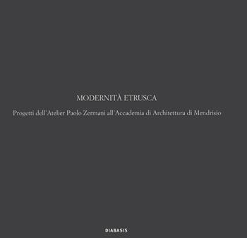 Modernità etrusca. Progetti dell'Atelier Polo Zermani all'Accademia di Architettura di Mendrisio - Paolo Zermani - Libro Diabasis 2022, Fuori collana | Libraccio.it