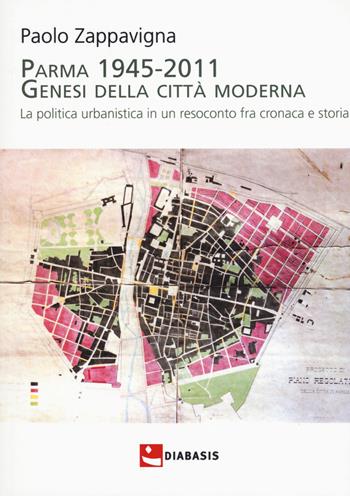Parma 1945-2011. Genesi della città moderna. La politica urbanistica in un resoconto fra cronaca e storia - Paolo Zappavigna - Libro Diabasis 2019 | Libraccio.it