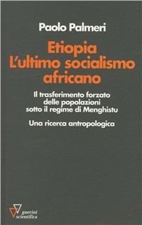 Etiopia. L'ultimo socialismo africano. Il trasferimento forzato delle popolazioni sotto il regime di Menghistu. Una ricerca antropologica - Paolo Palmeri - Libro Guerini Scientifica 2005 | Libraccio.it