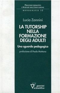 La tutorship nella formazione degli adulti. Uno sguardo pedagogico - Lucia Zannini - Libro Guerini Scientifica 2005, Processi formativi e scienze dell'educazione. Nuova serie. Monografie | Libraccio.it