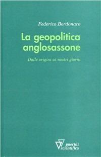 La geopolitica anglosassone. Dalle origini ai nostri giorni - Federico Bordonaro - Libro Guerini Scientifica 2009 | Libraccio.it