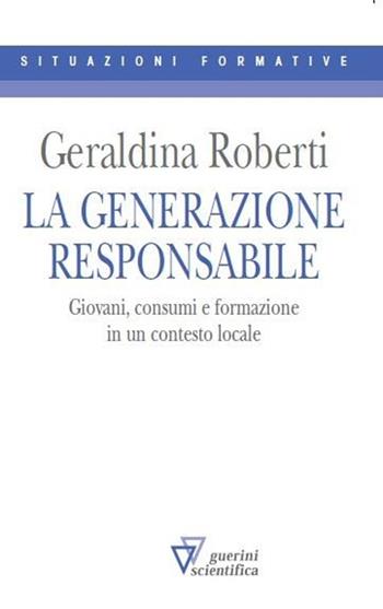 La generazione responsabile. Giovani, consumi e formazione in un contesto locale - Geraldina Roberti - Libro Guerini Scientifica 2013 | Libraccio.it