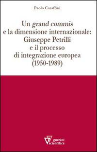 Un grand commis e la dimensione internazionale: Giuseppe Petrilli e il processo di integrazione europea (1950-1989) - Paolo Caraffini - Libro Guerini Scientifica 2015 | Libraccio.it