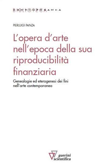 L'opera d'arte nell'epoca della sua riproducibilità finanziaria. Genealogie ed eterogenesi dei fini nell'arte contemporanea - Pierluigi Panza - Libro Guerini Scientifica 2015, Biblioteca contemporanea | Libraccio.it