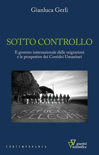 Sotto controllo. Il governo internazionale delle migrazioni e le prospettive dei corridoi umanitari - Gianluca Gerli - Libro Guerini Scientifica 2022, Contemporanea | Libraccio.it