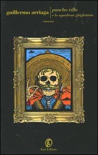 Pancho Villa e lo Squadrone Ghigliottina - Guillermo Arriaga - Libro Fazi 2006, Le strade | Libraccio.it