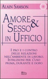 Amore & sesso in ufficio. I pro e i contro delle relazioni nell'ambiente di lavoro. Istruzioni per l'uso prima, durante e dopo - Alain Samson - Libro Eco 2005, Le vie del successo | Libraccio.it