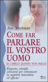 Come far parlare il vostro uomo (e capirlo quando non parla) - Ann Markman - Libro Eco (Milano) 2005, Vivere oggi | Libraccio.it