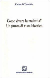 Come vivere la malattia? Un punto di vista bioetico - Felice D'Onofrio - Libro Edizioni Scientifiche Italiane 1998, Bioetica e valori | Libraccio.it
