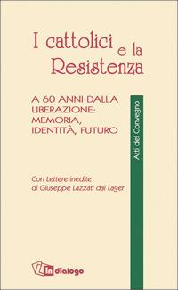 I cattolici e la Resistenza. A 60 anni dalla liberazione: memoria, identità, futuro - Raffaele Crovi, Camillo De Piaz, Giorgio Rumi - Libro In Dialogo 2006, Atti del Convegno | Libraccio.it