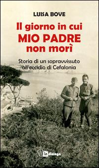 Il giorno in cui mio padre non morì. Storia di un sopravvissuto all'eccidio di Cefalonia - Luisa Bove - Libro In Dialogo 2016 | Libraccio.it