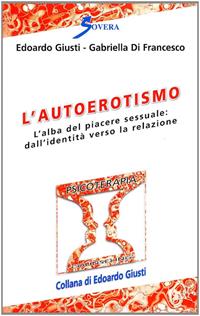 L' autoerotismo. L'alba del piacere sessuale: dall'identità verso la relazione - Edoardo Giusti, Gabriella Di Francesco - Libro Sovera Edizioni 2006, Psicoterapia e counseling | Libraccio.it