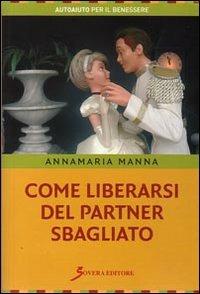 Come liberarsi del partner sbagliato - Annamaria Manna - Libro Sovera Edizioni 2008, Autoaiuto per il benessere | Libraccio.it