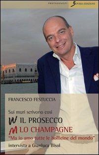 Sui muri scrivono: viva il prosecco abbasso lo champagne. «Ma io amo tutte le bollicine del mondo». Intervista a Gianluca Bisol - Francesco Festuccia, Gianluca Bisol - Libro Sovera Edizioni 2010, I protagonisti | Libraccio.it