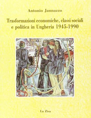 Trasformazioni economiche, classi sociali e politica in Ungheria (1945-1990) - Antonio Jannazzo - Libro La Zisa 1994, Passato e presente | Libraccio.it