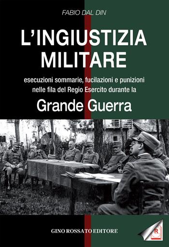 L'ingiustizia militare. Esecuzioni sommarie, fucilazioni e punizioni nella fila del Regio esercito durante la grande guerra - Fabio Dal Din - Libro Rossato 2017 | Libraccio.it