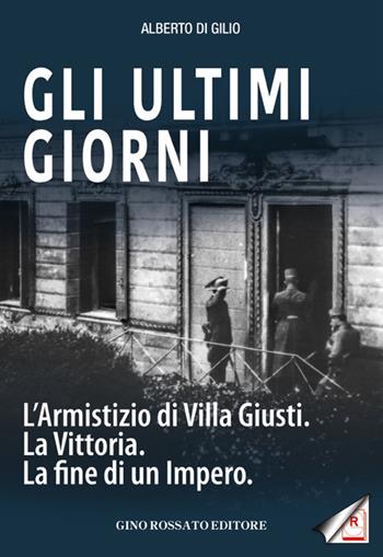 Gli ultimi giorni. L'armistizio di Villa Giusti. La vittoria. La fine di un impero - Alberto Di Gilio - Libro Rossato 2018 | Libraccio.it